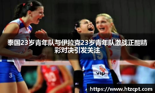 泰国23岁青年队与伊拉克23岁青年队激战正酣精彩对决引发关注