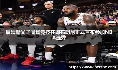 詹姆斯父子同场竞技在即布朗尼正式宣布参加NBA选秀